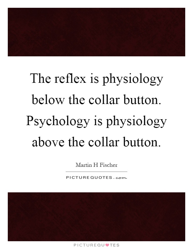 The reflex is physiology below the collar button. Psychology is physiology above the collar button Picture Quote #1