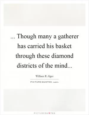 ... Though many a gatherer has carried his basket through these diamond districts of the mind Picture Quote #1