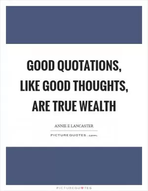 Good quotations, like good thoughts, are true wealth Picture Quote #1