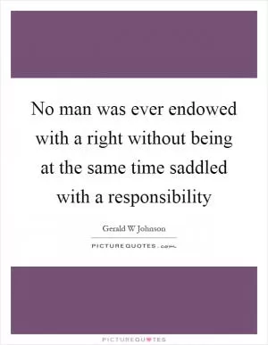 No man was ever endowed with a right without being at the same time saddled with a responsibility Picture Quote #1