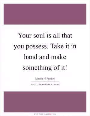 Your soul is all that you possess. Take it in hand and make something of it! Picture Quote #1