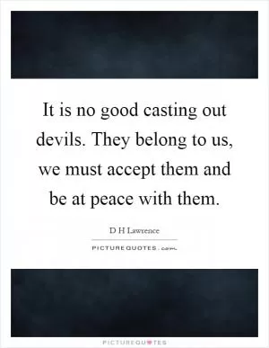 It is no good casting out devils. They belong to us, we must accept them and be at peace with them Picture Quote #1