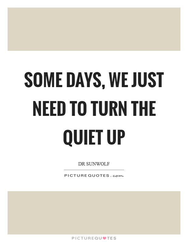 Some days, we just need to turn the quiet up Picture Quote #1