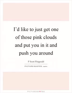 I’d like to just get one of those pink clouds and put you in it and push you around Picture Quote #1