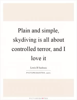 Plain and simple, skydiving is all about controlled terror, and I love it Picture Quote #1