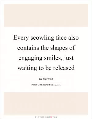 Every scowling face also contains the shapes of engaging smiles, just waiting to be released Picture Quote #1