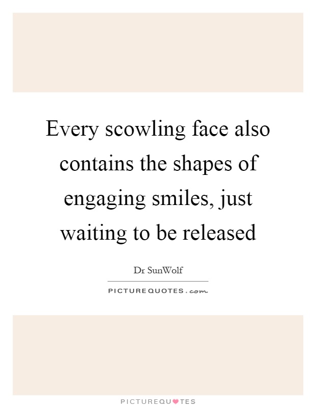 Every scowling face also contains the shapes of engaging smiles, just waiting to be released Picture Quote #1