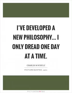 I’ve developed a new philosophy... I only dread one day at a time Picture Quote #1