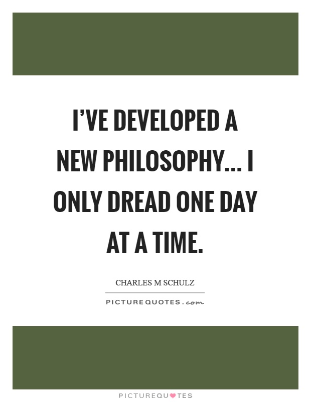 I've developed a new philosophy... I only dread one day at a time Picture Quote #1
