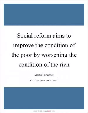 Social reform aims to improve the condition of the poor by worsening the condition of the rich Picture Quote #1
