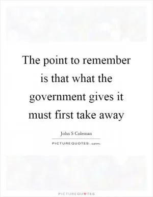 The point to remember is that what the government gives it must first take away Picture Quote #1