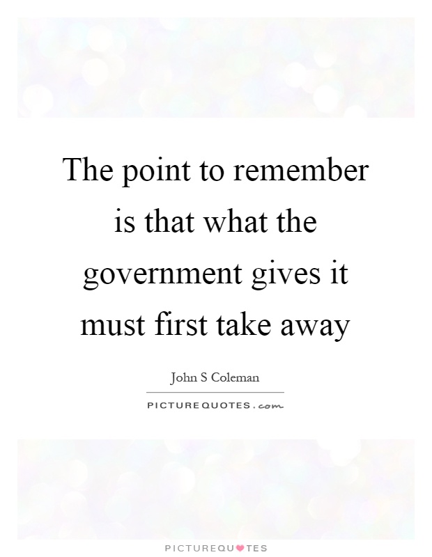 The point to remember is that what the government gives it must first take away Picture Quote #1