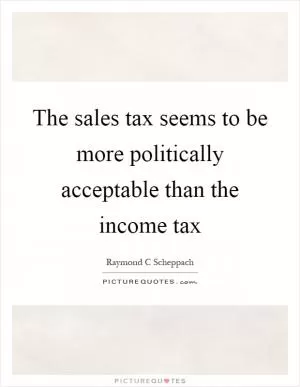 The sales tax seems to be more politically acceptable than the income tax Picture Quote #1