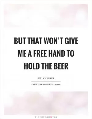 But that won’t give me a free hand to hold the beer Picture Quote #1