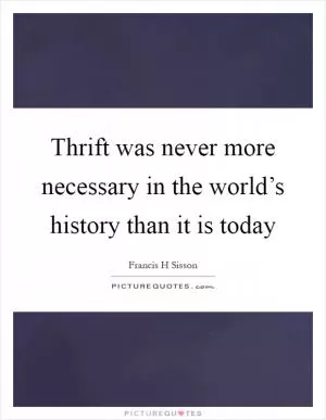 Thrift was never more necessary in the world’s history than it is today Picture Quote #1