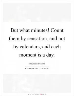 But what minutes! Count them by sensation, and not by calendars, and each moment is a day Picture Quote #1