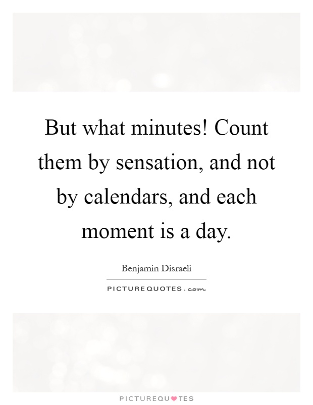 But what minutes! Count them by sensation, and not by calendars, and each moment is a day Picture Quote #1