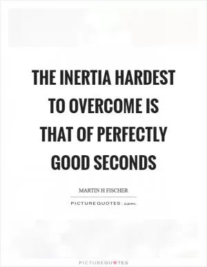 The inertia hardest to overcome is that of perfectly good seconds Picture Quote #1