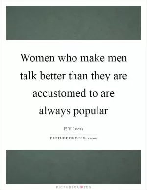 Women who make men talk better than they are accustomed to are always popular Picture Quote #1