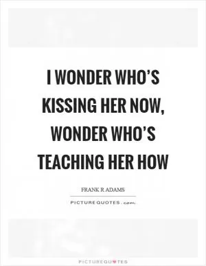 I wonder who’s kissing her now, wonder who’s teaching her how Picture Quote #1