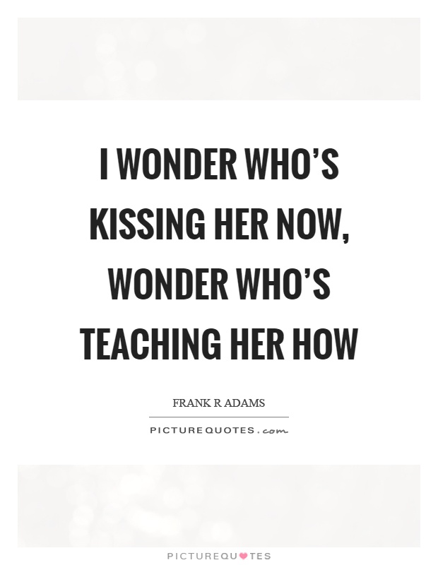 I wonder who's kissing her now, wonder who's teaching her how Picture Quote #1