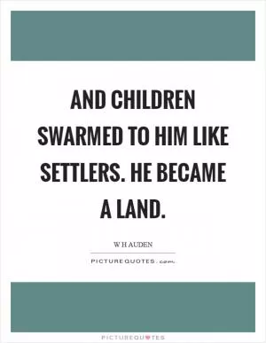And children swarmed to him like settlers. He became a land Picture Quote #1