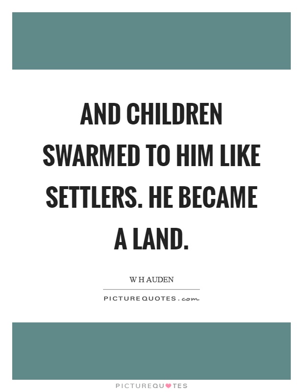 And children swarmed to him like settlers. He became a land Picture Quote #1