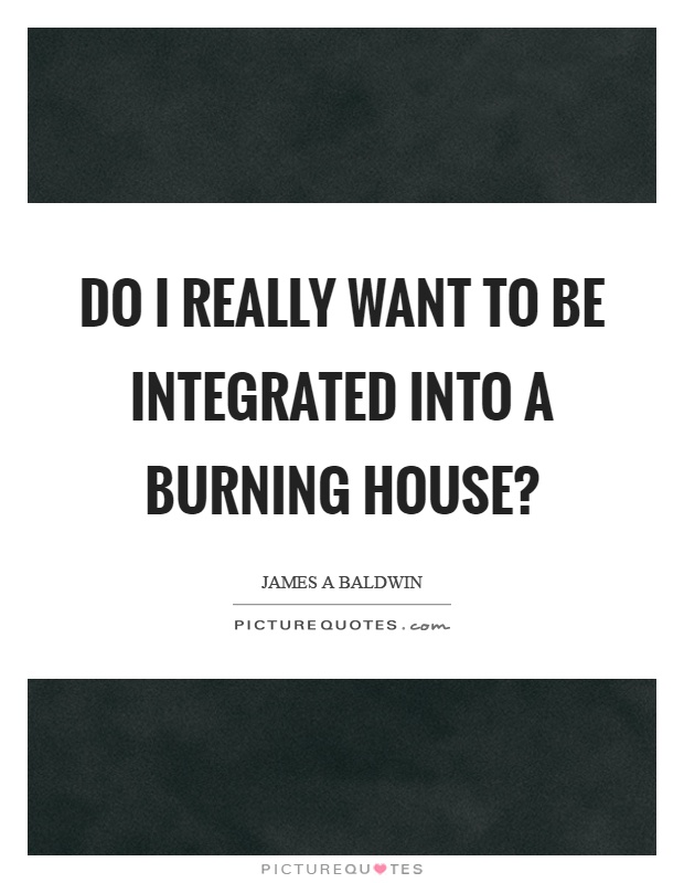 Do I really want to be integrated into a burning house? Picture Quote #1