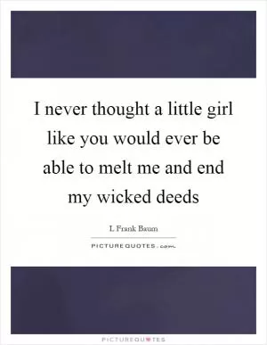 I never thought a little girl like you would ever be able to melt me and end my wicked deeds Picture Quote #1