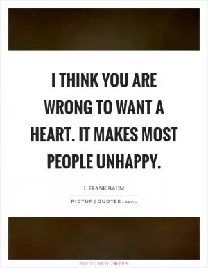 I think you are wrong to want a heart. It makes most people unhappy Picture Quote #1