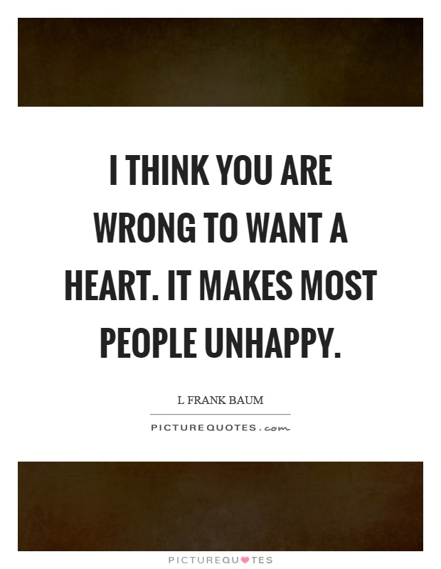 I think you are wrong to want a heart. It makes most people unhappy Picture Quote #1