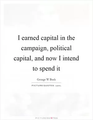 I earned capital in the campaign, political capital, and now I intend to spend it Picture Quote #1