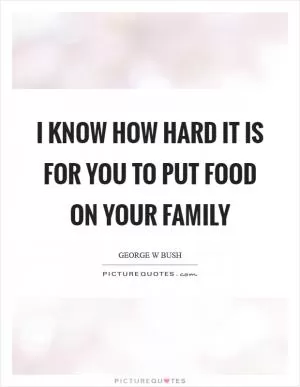 I know how hard it is for you to put food on your family Picture Quote #1
