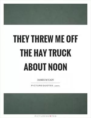 They threw me off the hay truck about noon Picture Quote #1