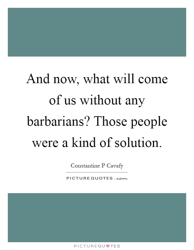 And now, what will come of us without any barbarians? Those people were a kind of solution Picture Quote #1