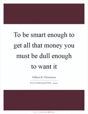 To be smart enough to get all that money you must be dull enough to want it Picture Quote #1