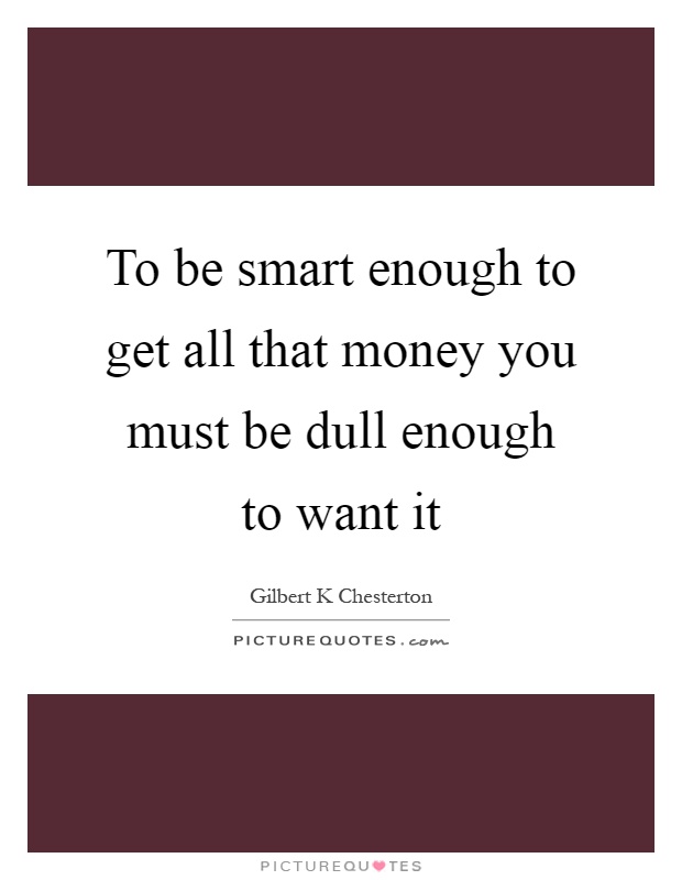 To be smart enough to get all that money you must be dull enough to want it Picture Quote #1