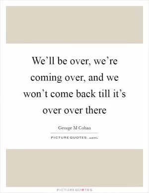 We’ll be over, we’re coming over, and we won’t come back till it’s over over there Picture Quote #1