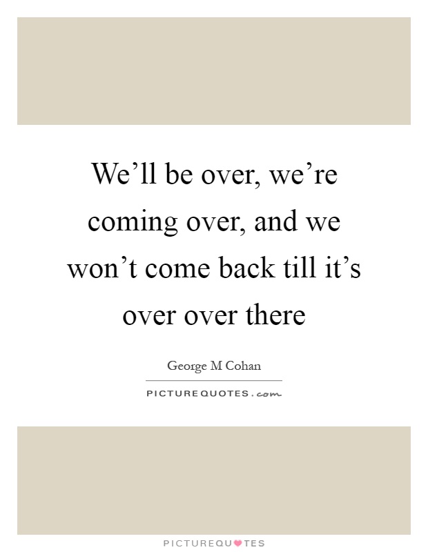 We'll be over, we're coming over, and we won't come back till it's over over there Picture Quote #1