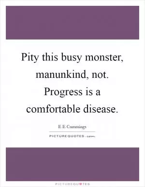 Pity this busy monster, manunkind, not. Progress is a comfortable disease Picture Quote #1