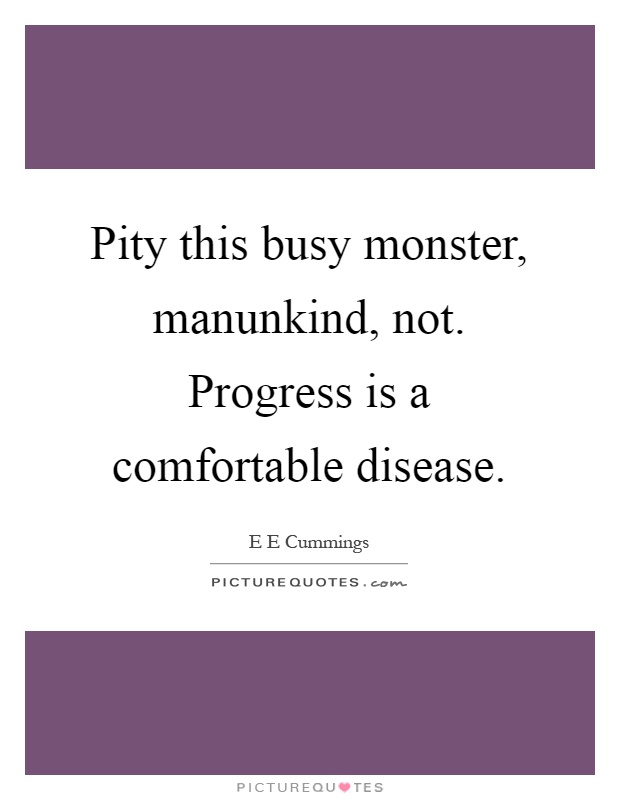 Pity this busy monster, manunkind, not. Progress is a comfortable disease Picture Quote #1
