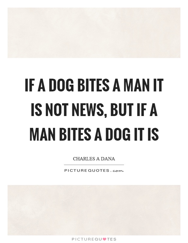 If a dog bites a man it is not news, but if a man bites a dog it is Picture Quote #1