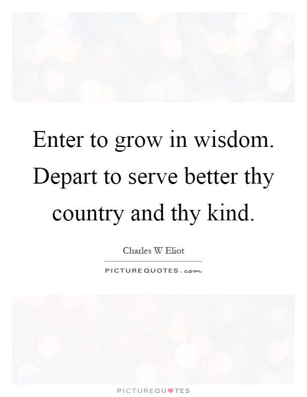 Enter to grow in wisdom. Depart to serve better thy country and thy kind Picture Quote #1