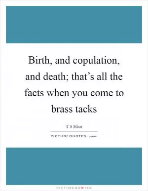 Birth, and copulation, and death; that’s all the facts when you come to brass tacks Picture Quote #1
