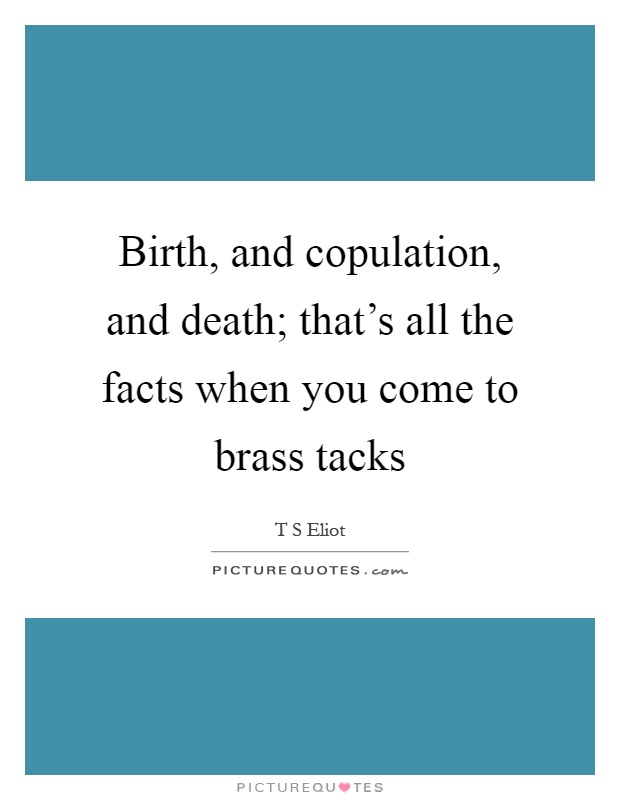 Birth, and copulation, and death; that's all the facts when you come to brass tacks Picture Quote #1