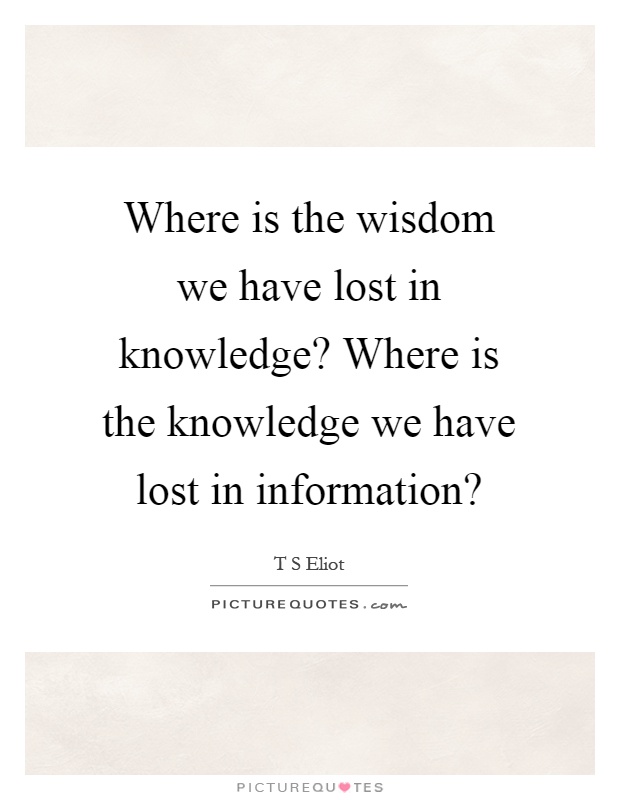 Where is the wisdom we have lost in knowledge? Where is the knowledge we have lost in information? Picture Quote #1