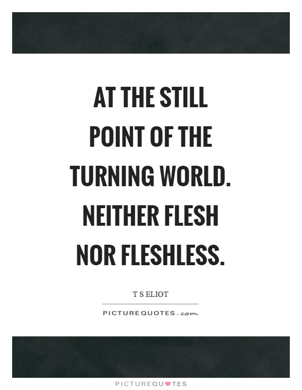 At the still point of the turning world. Neither flesh nor fleshless Picture Quote #1