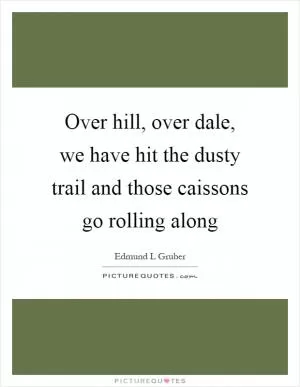 Over hill, over dale, we have hit the dusty trail and those caissons go rolling along Picture Quote #1
