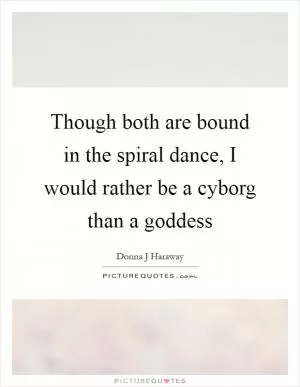 Though both are bound in the spiral dance, I would rather be a cyborg than a goddess Picture Quote #1