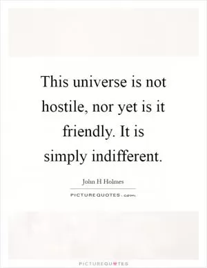 This universe is not hostile, nor yet is it friendly. It is simply indifferent Picture Quote #1